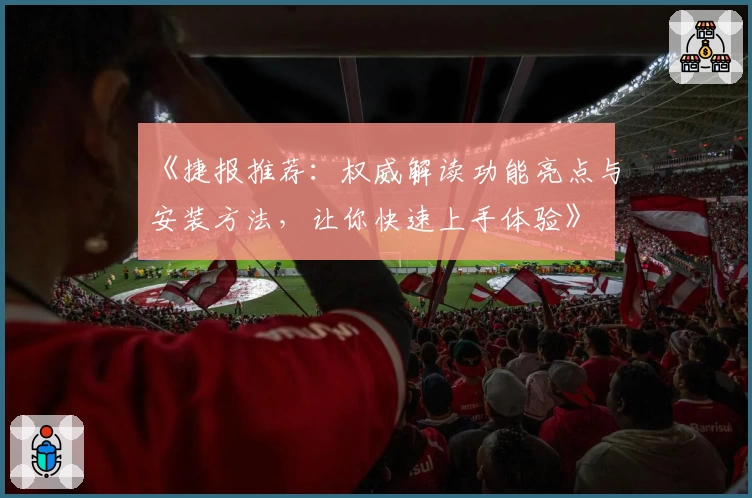 《捷报推荐：权威解读功能亮点与安装方法，让你快速上手体验》