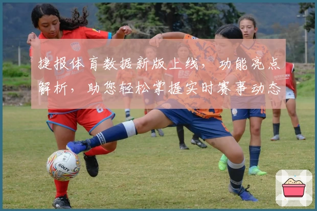 捷报体育数据新版上线,功能亮点解析,助您轻松掌握实时赛事动态