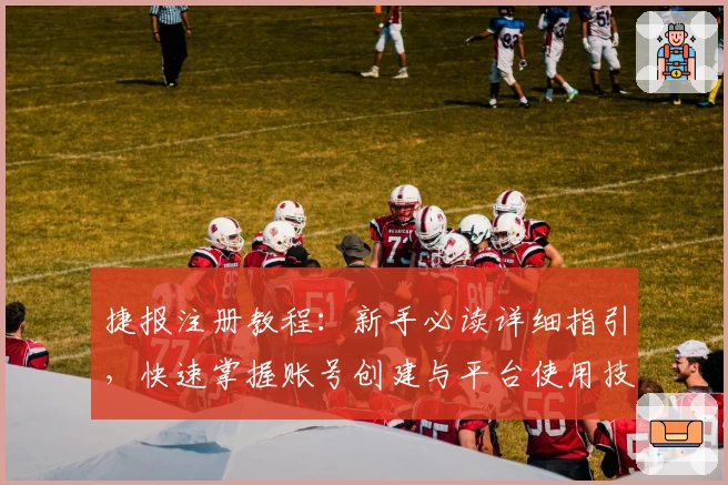 捷报注册教程:新手必读详细指引,快速掌握账号创建与平台使用技巧