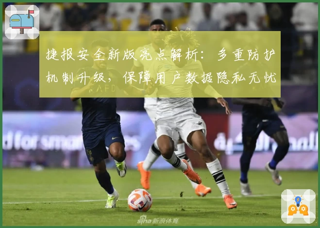 捷报安全新版亮点解析：多重防护机制升级，保障用户数据隐私无忧