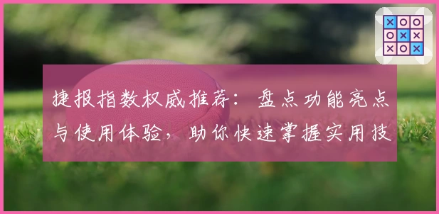 捷报指数权威推荐：盘点功能亮点与使用体验，助你快速掌握实用技巧