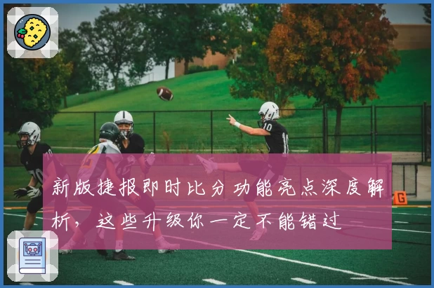 新版捷报即时比分功能亮点深度解析，这些升级你一定不能错过