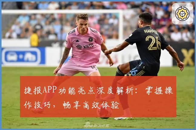 捷报APP功能亮点深度解析：掌握操作技巧，畅享高效体验