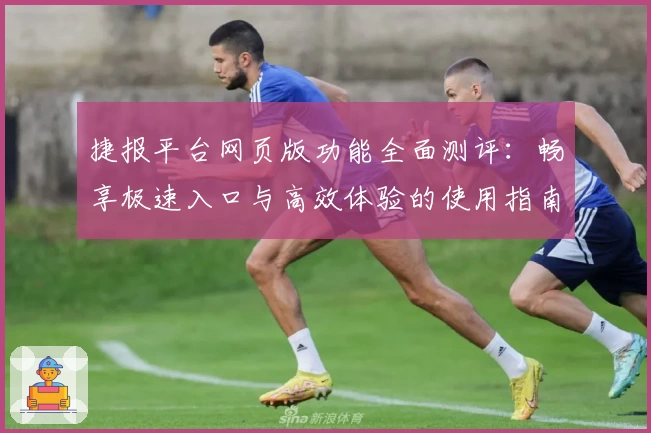 捷报平台网页版功能全面测评:畅享极速入口与高效体验的使用指南