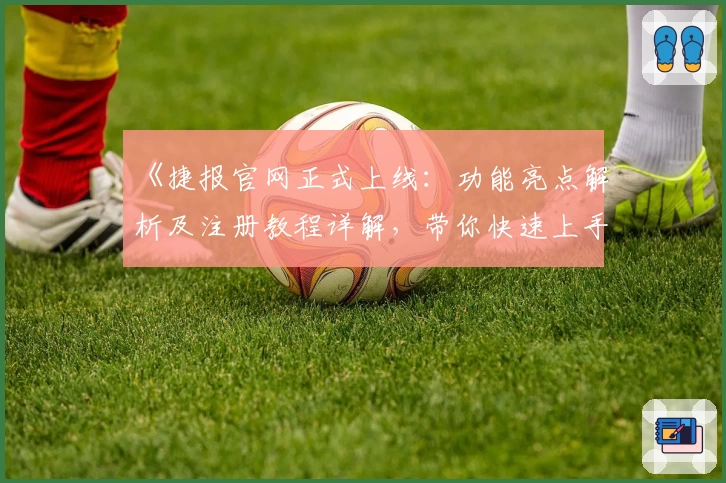 《捷报官网正式上线：功能亮点解析及注册教程详解，带你快速上手体验》