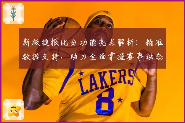 新版捷报比分功能亮点解析:精准数据支持,助力全面掌握赛事动态