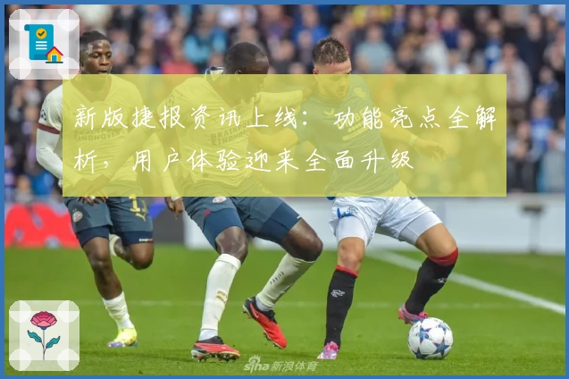 新版捷报资讯上线：功能亮点全解析，用户体验迎来全面升级