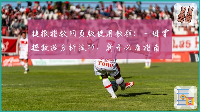 捷报指数网页版使用教程：一键掌握数据分析技巧，新手必看指南