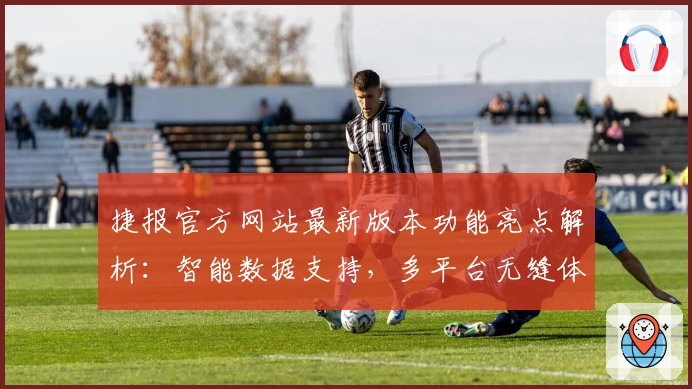 捷报官方网站最新版本功能亮点解析：智能数据支持，多平台无缝体验