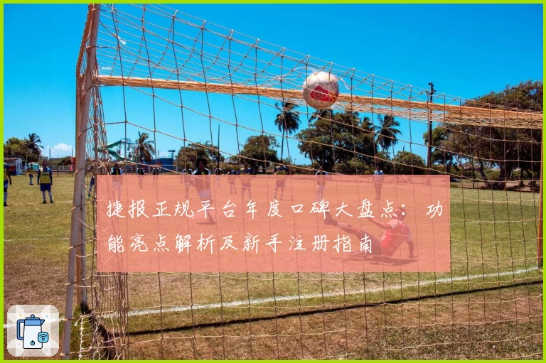 捷报正规平台年度口碑大盘点：功能亮点解析及新手注册指南