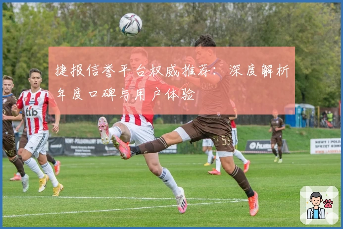 捷报信誉平台权威推荐：深度解析年度口碑与用户体验
