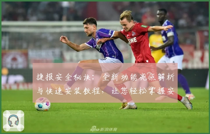 捷报安全秘诀：全新功能亮点解析与快速安装教程，让您轻松掌握安全守护诀窍