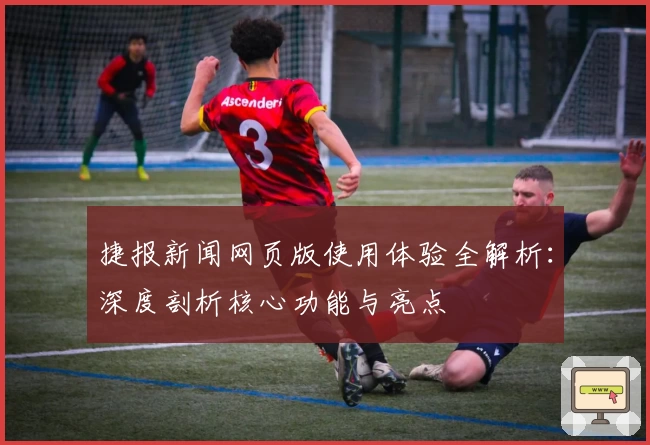 捷报新闻网页版使用体验全解析：深度剖析核心功能与亮点