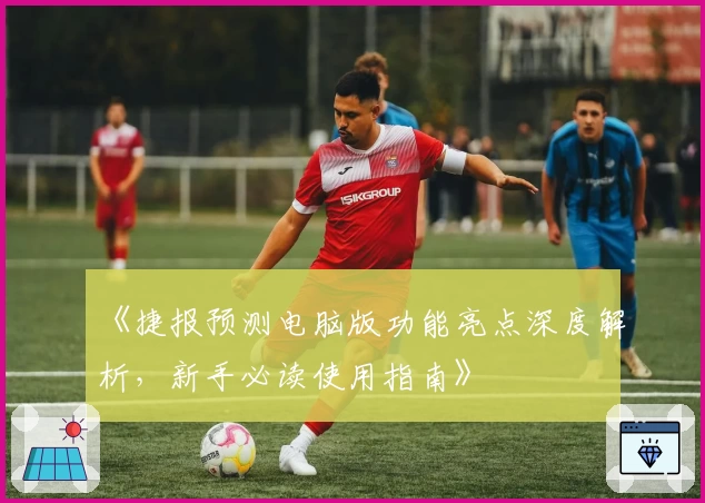 《捷报预测电脑版功能亮点深度解析，新手必读使用指南》