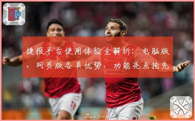 捷报平台使用体验全解析：电脑版、网页版各具优势，功能亮点抢先看