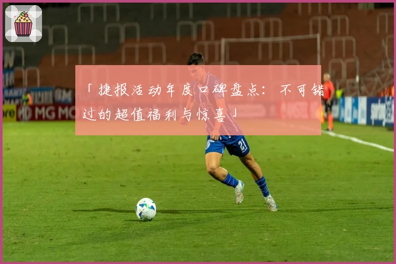 「捷报活动年度口碑盘点：不可错过的超值福利与惊喜」