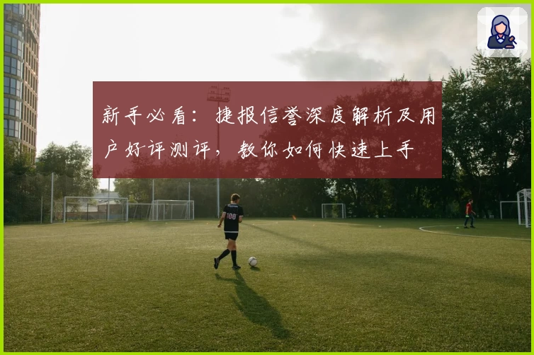 新手必看：捷报信誉深度解析及用户好评测评，教你如何快速上手