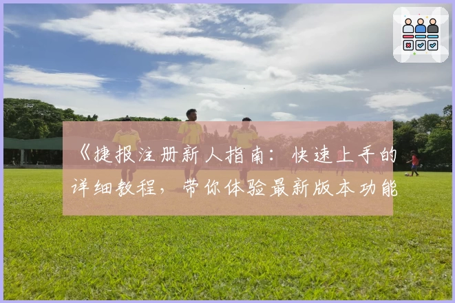 《捷报注册新人指南:快速上手的详细教程,带你体验最新版本功能亮点》