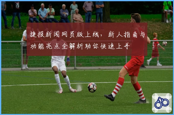 捷报新闻网页版上线，新人指南与功能亮点全解析助你快速上手