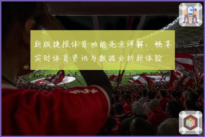 新版捷报体育功能亮点详解，畅享实时体育资讯与数据分析新体验