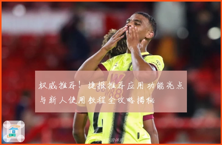权威推荐！捷报推荐应用功能亮点与新人使用教程全攻略揭秘