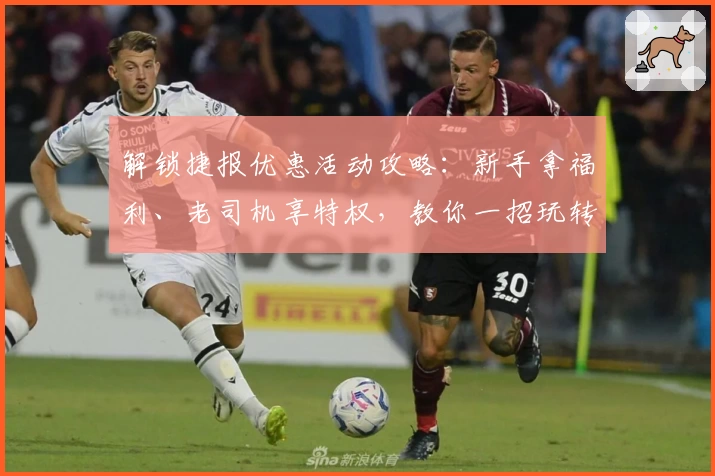 解锁捷报优惠活动攻略:新手拿福利、老司机享特权,教你一招玩转特惠精华