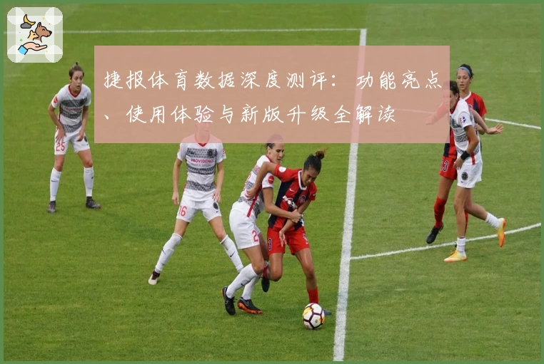 捷报体育数据深度测评：功能亮点、使用体验与新版升级全解读