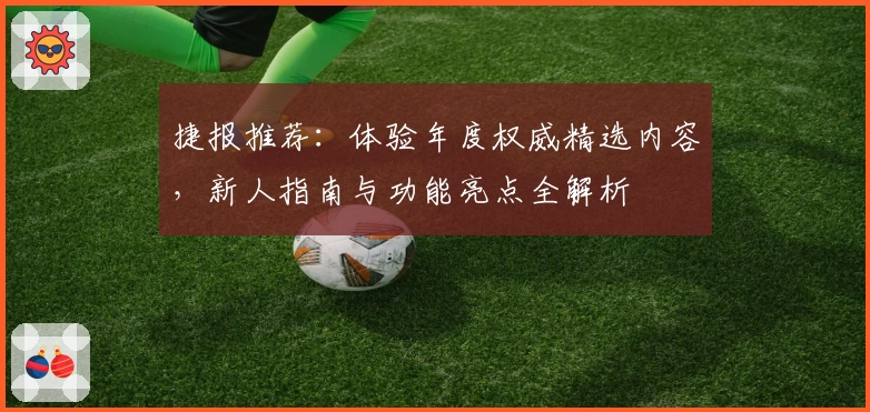 捷报推荐：体验年度权威精选内容，新人指南与功能亮点全解析