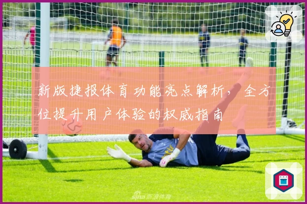 新版捷报体育功能亮点解析，全方位提升用户体验的权威指南