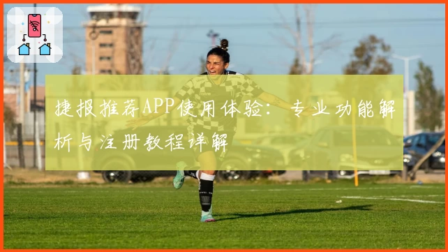 捷报推荐APP使用体验：专业功能解析与注册教程详解