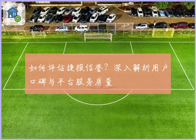 如何评估捷报信誉？深入解析用户口碑与平台服务质量