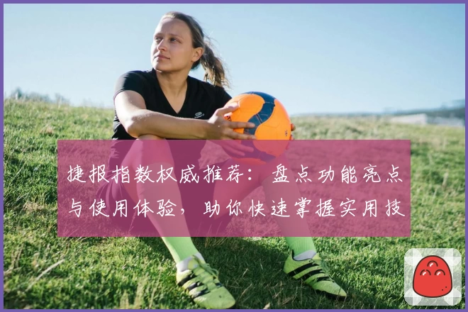 捷报指数权威推荐：盘点功能亮点与使用体验，助你快速掌握实用技巧