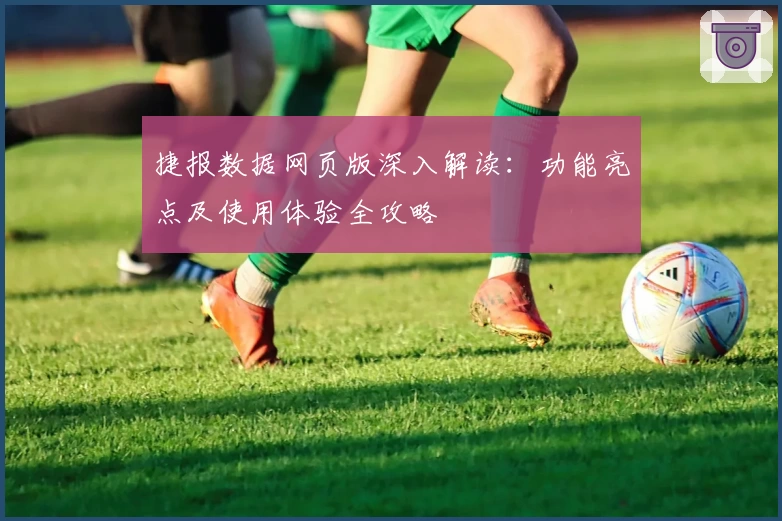 捷报数据网页版深入解读:功能亮点及使用体验全攻略