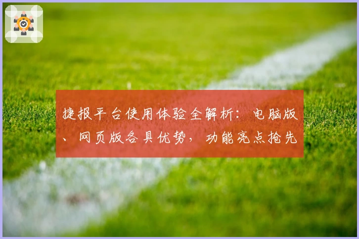 捷报平台使用体验全解析：电脑版、网页版各具优势，功能亮点抢先看