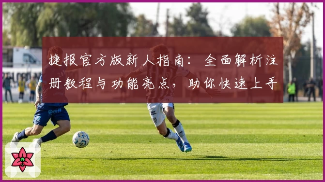 捷报官方版新人指南：全面解析注册教程与功能亮点，助你快速上手